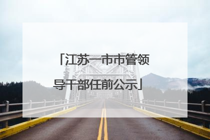 江苏一市市管领导干部任前公示